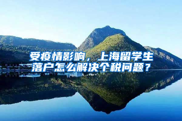 受疫情影响，上海留学生落户怎么解决个税问题？