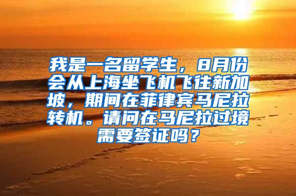 我是一名留学生，8月份会从上海坐飞机飞往新加坡，期间在菲律宾马尼拉转机。请问在马尼拉过境需要签证吗？