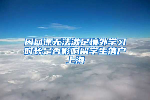 因网课无法满足境外学习时长是否影响留学生落户上海