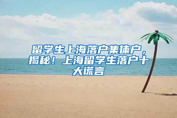 留学生上海落户集体户，揭秘！上海留学生落户十大谎言