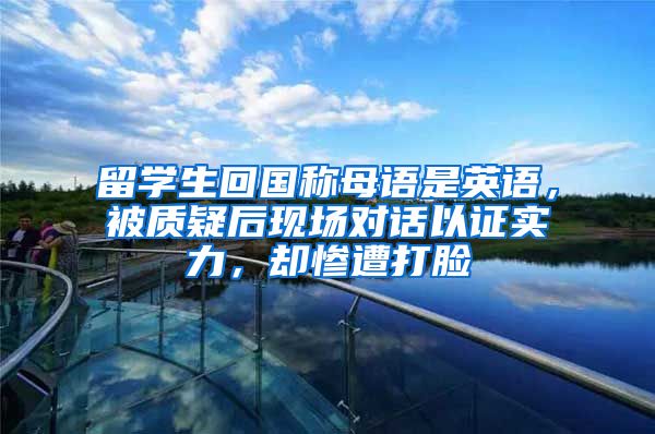 留学生回国称母语是英语，被质疑后现场对话以证实力，却惨遭打脸