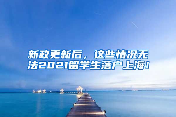 新政更新后，这些情况无法2021留学生落户上海！