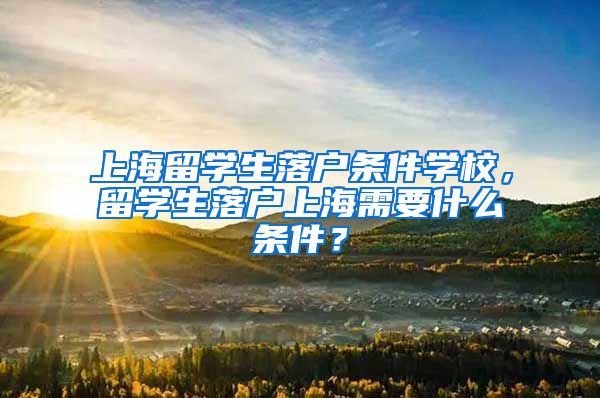 上海留学生落户条件学校，留学生落户上海需要什么条件？