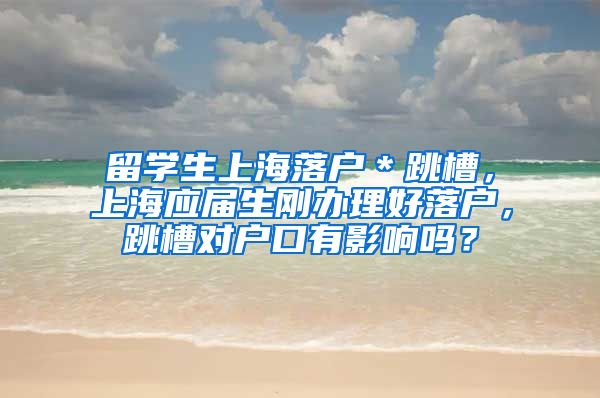 留学生上海落户＊跳槽，上海应届生刚办理好落户，跳槽对户口有影响吗？