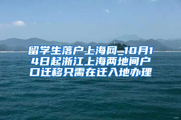 留学生落户上海网_10月14日起浙江上海两地间户口迁移只需在迁入地办理