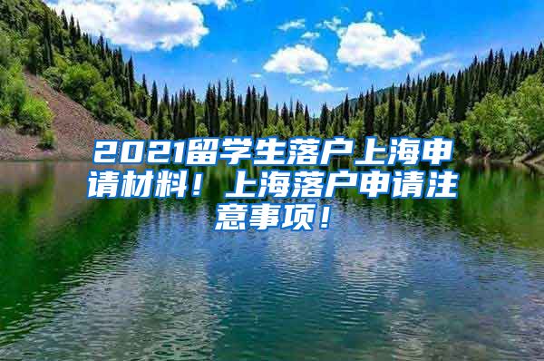 2021留学生落户上海申请材料！上海落户申请注意事项！