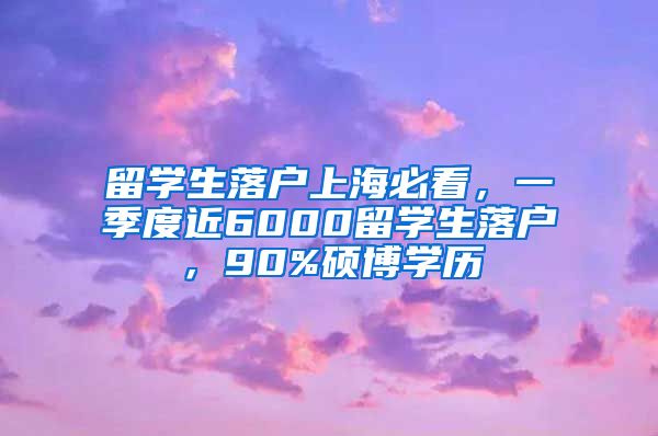 留学生落户上海必看，一季度近6000留学生落户，90%硕博学历