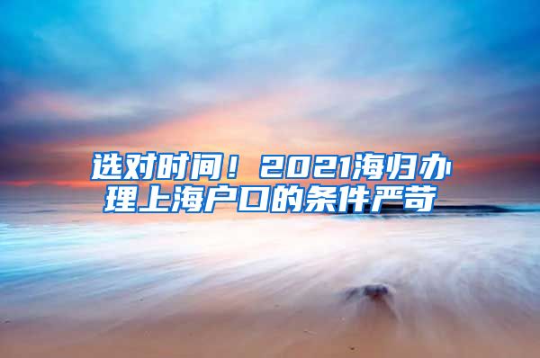 选对时间！2021海归办理上海户口的条件严苛