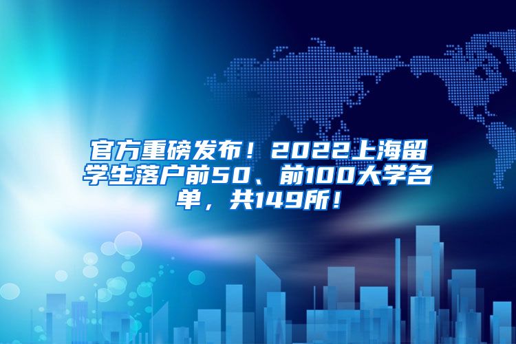 官方重磅发布！2022上海留学生落户前50、前100大学名单，共149所！