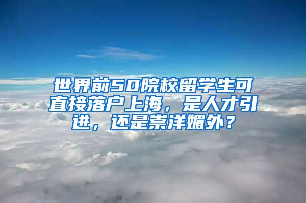 世界前50院校留学生可直接落户上海，是人才引进，还是崇洋媚外？