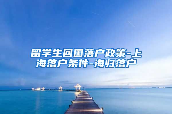 留学生回国落户政策-上海落户条件-海归落户