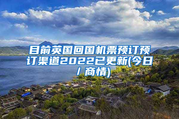 目前英国回国机票预订预订渠道2022已更新(今日／商情)