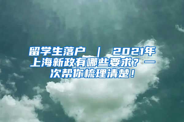 留学生落户 ｜ 2021年上海新政有哪些要求？一次帮你梳理清楚！