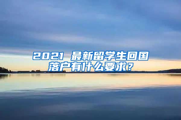 2021 最新留学生回国落户有什么要求？