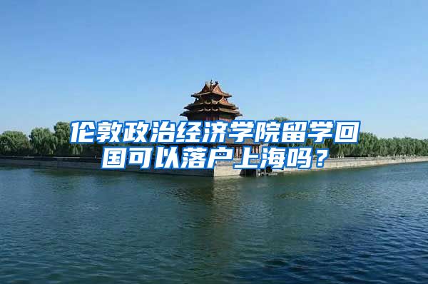 伦敦政治经济学院留学回国可以落户上海吗？