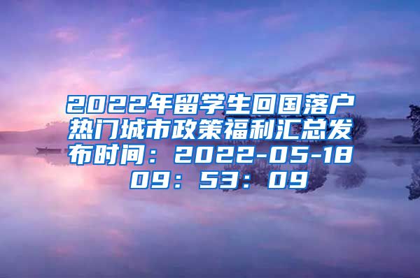 2022年留学生回国落户热门城市政策福利汇总发布时间：2022-05-18 09：53：09