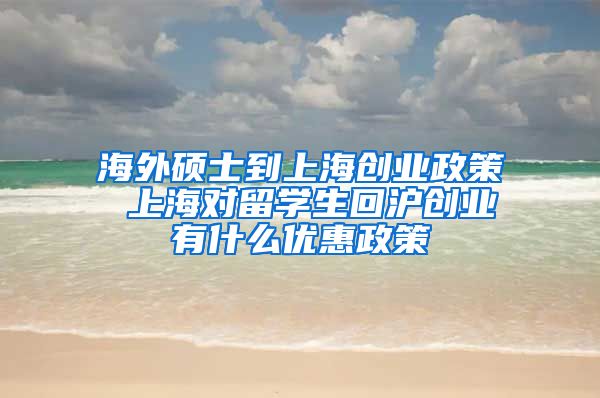 海外硕士到上海创业政策 上海对留学生回沪创业有什么优惠政策