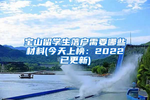 宝山留学生落户需要哪些材料(今天上榜：2022已更新)