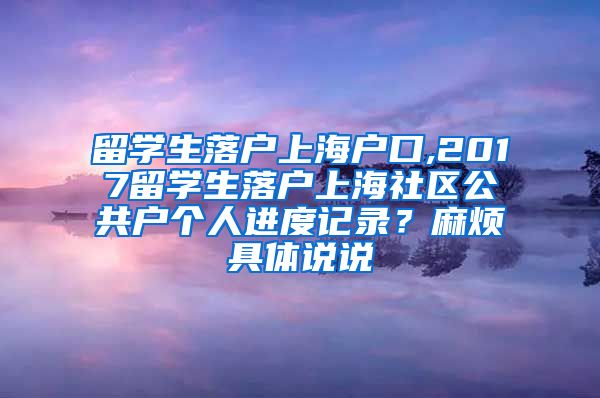 留学生落户上海户口,2017留学生落户上海社区公共户个人进度记录？麻烦具体说说