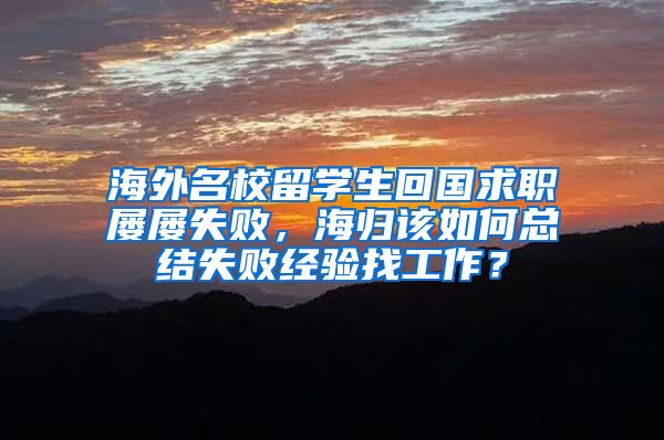 海外名校留学生回国求职屡屡失败，海归该如何总结失败经验找工作？