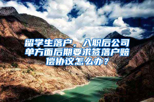 留学生落户，入职后公司单方面后期要求签落户赔偿协议怎么办？