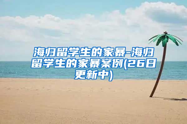 海归留学生的家暴-海归留学生的家暴案例(26日更新中)