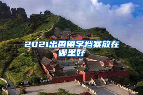 2021出国留学档案放在哪里好