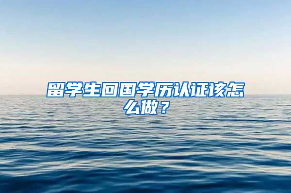 留学生回国学历认证该怎么做？