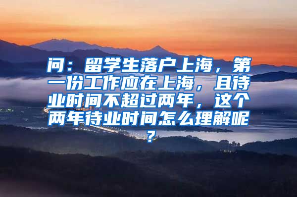 问：留学生落户上海，第一份工作应在上海，且待业时间不超过两年，这个两年待业时间怎么理解呢？