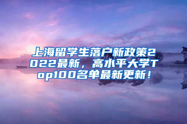 上海留学生落户新政策2022最新，高水平大学Top100名单最新更新！