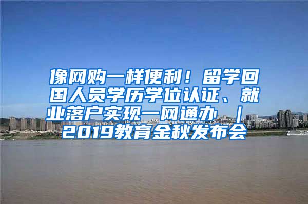 像网购一样便利！留学回国人员学历学位认证、就业落户实现一网通办 ｜ 2019教育金秋发布会③