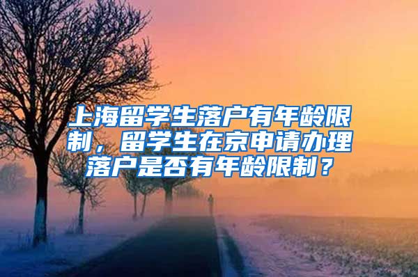 上海留学生落户有年龄限制，留学生在京申请办理落户是否有年龄限制？