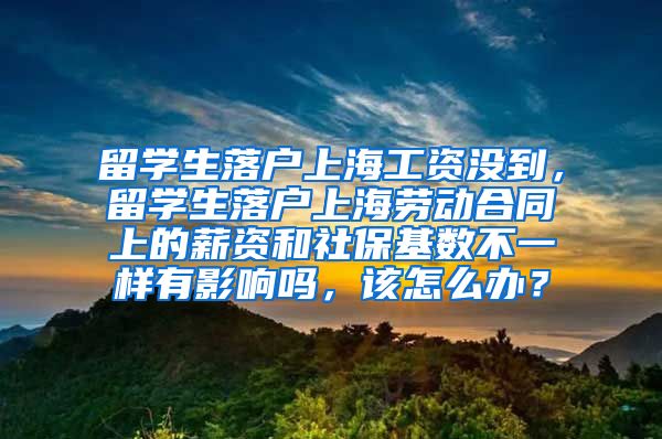 留学生落户上海工资没到，留学生落户上海劳动合同上的薪资和社保基数不一样有影响吗，该怎么办？