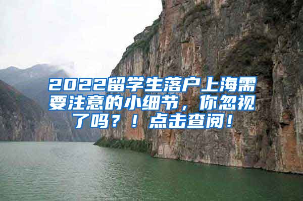 2022留学生落户上海需要注意的小细节，你忽视了吗？！点击查阅！