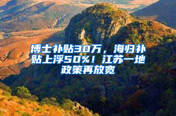 博士补贴30万，海归补贴上浮50%！江苏一地政策再放宽