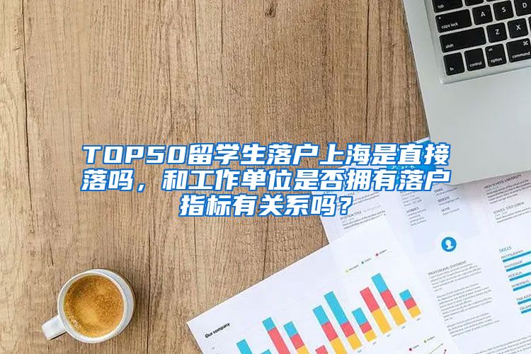 TOP50留学生落户上海是直接落吗，和工作单位是否拥有落户指标有关系吗？