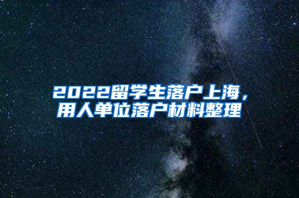 2022留学生落户上海，用人单位落户材料整理