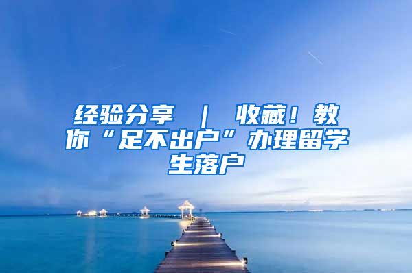 经验分享 ｜ 收藏！教你“足不出户”办理留学生落户