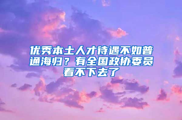 优秀本土人才待遇不如普通海归？有全国政协委员看不下去了