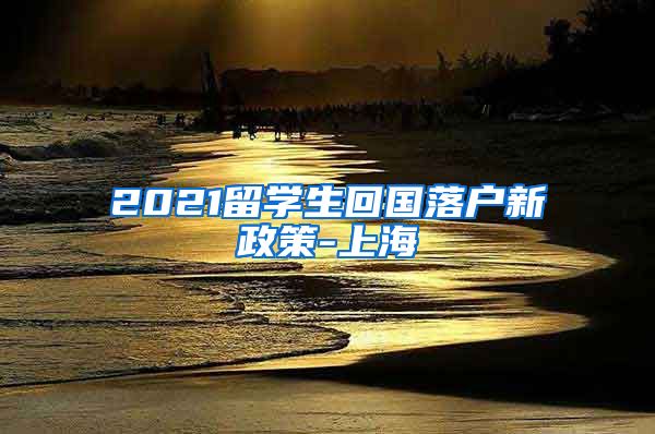 2021留学生回国落户新政策-上海