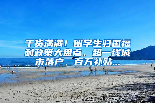 干货满满！留学生归国福利政策大盘点，超一线城市落户、百万补贴...