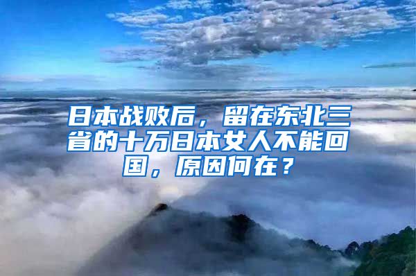 日本战败后，留在东北三省的十万日本女人不能回国，原因何在？