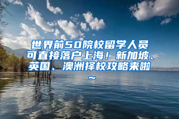 世界前50院校留学人员可直接落户上海！新加坡、英国、澳洲择校攻略来啦～