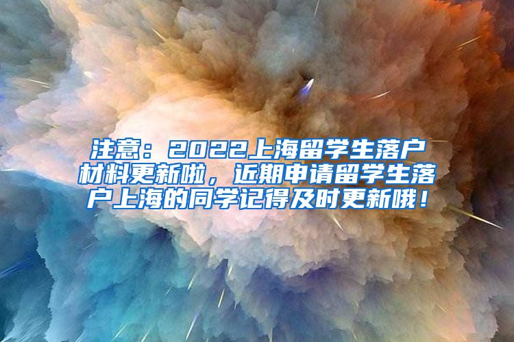 注意：2022上海留学生落户材料更新啦，近期申请留学生落户上海的同学记得及时更新哦！