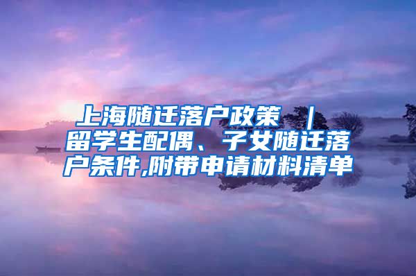 上海随迁落户政策 ｜ 留学生配偶、子女随迁落户条件,附带申请材料清单