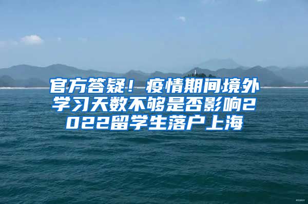 官方答疑！疫情期间境外学习天数不够是否影响2022留学生落户上海