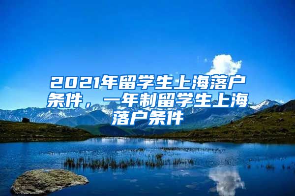 2021年留学生上海落户条件，一年制留学生上海落户条件