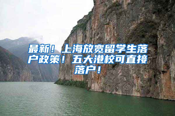 最新！上海放宽留学生落户政策！五大港校可直接落户！