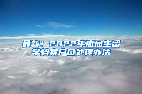 最新！2022年应届生留学档案户口处理办法