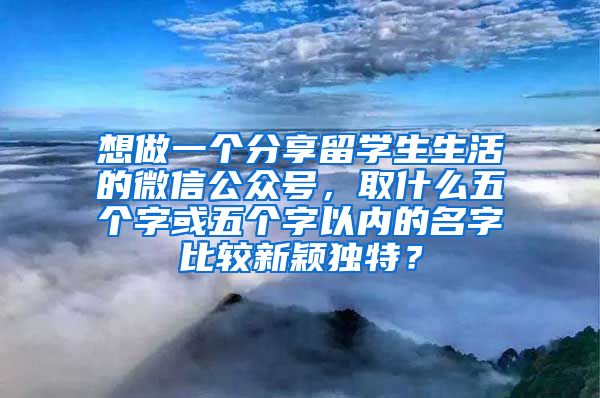 想做一个分享留学生生活的微信公众号，取什么五个字或五个字以内的名字比较新颖独特？